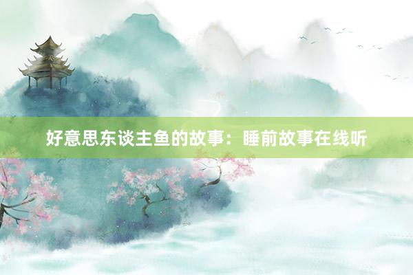 好意思东谈主鱼的故事：睡前故事在线听